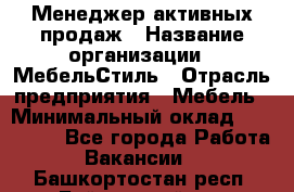 Менеджер активных продаж › Название организации ­ МебельСтиль › Отрасль предприятия ­ Мебель › Минимальный оклад ­ 100 000 - Все города Работа » Вакансии   . Башкортостан респ.,Баймакский р-н